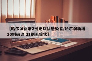 【哈尔滨新增2例无症状感染者/哈尔滨新增10例确诊 31例无症状】