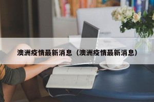 澳洲疫情最新消息（澳洲疫情最新消息）