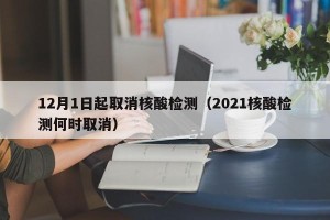 12月1日起取消核酸检测（2021核酸检测何时取消）