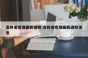 吉林省疫情最新通知:吉林省疫情最新通知消息