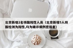 北京新增2名核酸阳性人员（北京新增5人核酸检测为阳性,均为确诊病例密接者）