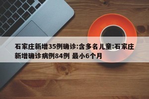 石家庄新增35例确诊:含多名儿童:石家庄新增确诊病例84例 最小6个月