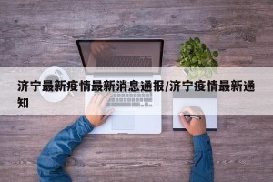 济宁最新疫情最新消息通报/济宁疫情最新通知