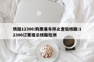 铁路12306:购票乘车停止查验核酸:12306订票提示核酸检测