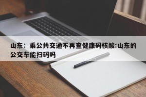 山东：乘公共交通不再查健康码核酸:山东的公交车能扫码吗