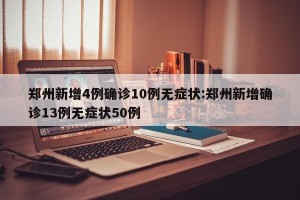 郑州新增4例确诊10例无症状:郑州新增确诊13例无症状50例