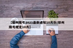 【郑州限号2021最新通知10月份/郑州限号规定10月】