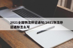 2021全国物流停运通知/2021物流停运通知怎么写