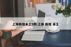 上海新增本土5例:上海 新增 本土