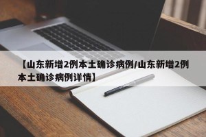 【山东新增2例本土确诊病例/山东新增2例本土确诊病例详情】