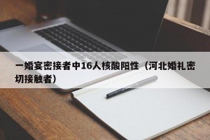 一婚宴密接者中16人核酸阳性（河北婚礼密切接触者）
