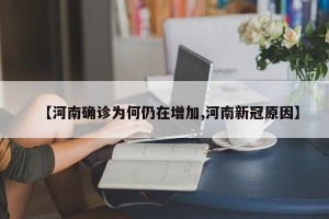 【河南确诊为何仍在增加,河南新冠原因】