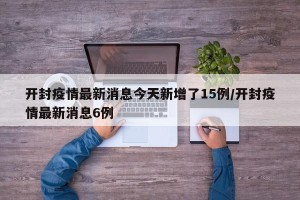 开封疫情最新消息今天新增了15例/开封疫情最新消息6例