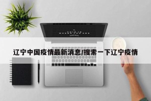 辽宁中国疫情最新消息/搜索一下辽宁疫情