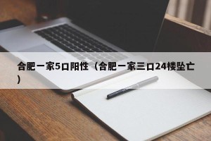 合肥一家5口阳性（合肥一家三口24楼坠亡）