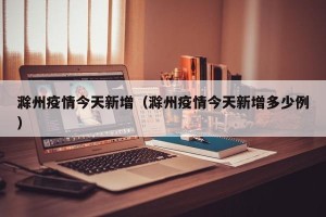 滁州疫情今天新增（滁州疫情今天新增多少例）