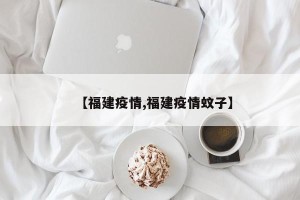 【福建疫情,福建疫情蚊子】