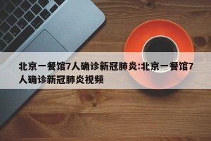北京一餐馆7人确诊新冠肺炎:北京一餐馆7人确诊新冠肺炎视频