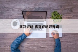 离郑证明:离郑证明好开吗