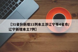 【31省份新增11例本土涉辽宁等4省市/辽宁新增本土7例】