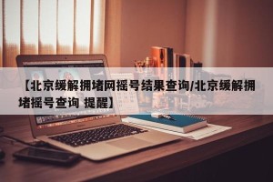 【北京缓解拥堵网摇号结果查询/北京缓解拥堵摇号查询 提醒】