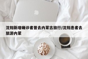 沈阳新增确诊者曾去内蒙古旅行/沈阳患者去旅游内蒙