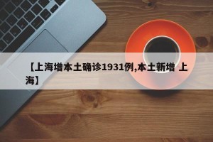 【上海增本土确诊1931例,本土新增 上海】