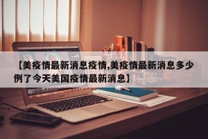 【美疫情最新消息疫情,美疫情最新消息多少例了今天美国疫情最新消息】