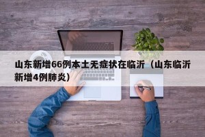 山东新增66例本土无症状在临沂（山东临沂新增4例肺炎）
