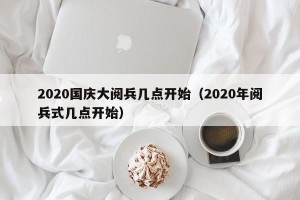 2020国庆大阅兵几点开始（2020年阅兵式几点开始）