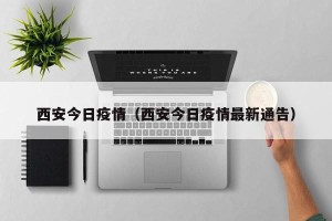 西安今日疫情（西安今日疫情最新通告）
