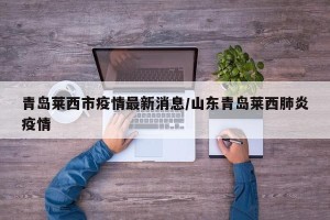 青岛莱西市疫情最新消息/山东青岛莱西肺炎疫情