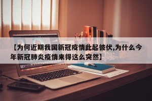 【为何近期我国新冠疫情此起彼伏,为什么今年新冠肺炎疫情来得这么突然】