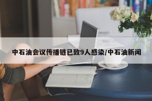 中石油会议传播链已致9人感染/中石油新闻