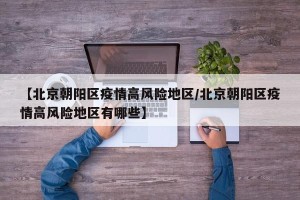 【北京朝阳区疫情高风险地区/北京朝阳区疫情高风险地区有哪些】