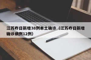 江苏昨日新增38例本土确诊（江苏昨日新增确诊病例12例）
