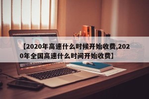 【2020年高速什么时候开始收费,2020年全国高速什么时间开始收费】