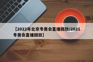 【2022年北京冬奥会直播回放/2021冬奥会直播回放】