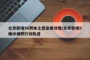 北京新增56例本土感染者详情/北京新增5确诊病例行动轨迹