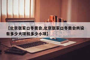 【北京张家口冬奥会,北京张家口冬奥会共设有多少大项和多少小项】