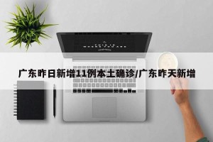 广东昨日新增11例本土确诊/广东昨天新增