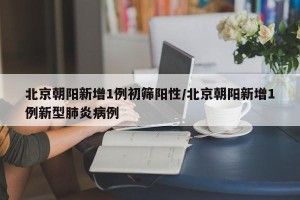 北京朝阳新增1例初筛阳性/北京朝阳新增1例新型肺炎病例