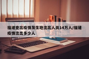 福建查出疫情发生地流出人员14万人/福建疫情流出多少人