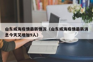 山东威海疫情最新情况（山东威海疫情最新消息今天又增加9人）