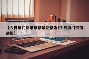 【今日厦门新增疫情最新情况/今日厦门疫情通报】