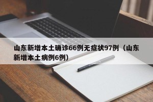 山东新增本土确诊66例无症状97例（山东新增本土病例6例）