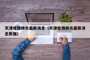 天津疫情肺炎最新消息（天津疫情肺炎最新消息数据）