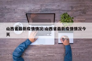 山西省最新疫情情况:山西省最新疫情情况今天