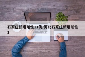 石家庄新增阳性11例/河北石家庄新增阳性1