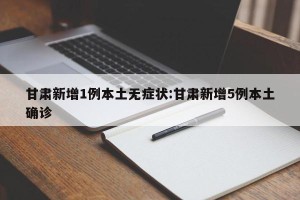 甘肃新增1例本土无症状:甘肃新增5例本土确诊